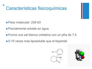 + 
Características fisicoquímicas 
 Peso molecular: 238 kD 
 Parcialmente soluble en agua 
 Forma una sal blanca cristalina con un pKa de 7.5 
 5-10 veces mas liposoluble que el tiopental 
 