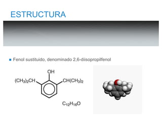 ESTRUCTURA 
 Fenol sustituido, denominado 2,6-diisopropilfenol 
 