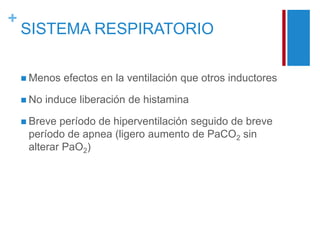 + 
SISTEMA RESPIRATORIO 
 Menos efectos en la ventilación que otros inductores 
 No induce liberación de histamina 
 Breve período de hiperventilación seguido de breve 
período de apnea (ligero aumento de PaCO2 sin 
alterar PaO2) 
 