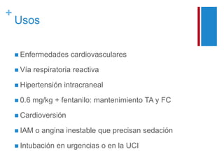 + 
Usos 
 Enfermedades cardiovasculares 
 Vía respiratoria reactiva 
 Hipertensión intracraneal 
 0.6 mg/kg + fentanilo: mantenimiento TA y FC 
 Cardioversión 
 IAM o angina inestable que precisan sedación 
 Intubación en urgencias o en la UCI 
 