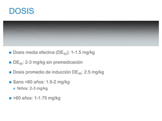 DOSIS 
 Dosis media efectiva (DE50): 1-1.5 mg/kg 
 DE95: 2-3 mg/kg sin premedicación 
 Dosis promedio de inducción DE95: 2.5 mg/kg 
 Sano <60 años: 1.5-2 mg/kg 
 Niños: 2-3 mg/kg 
 >60 años: 1-1.75 mg/kg 
 