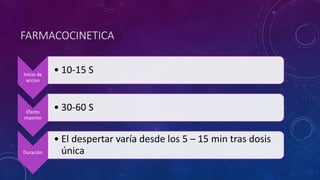 FARMACOCINETICA
Inicio de
accion
• 10-15 S
Efecto
maximo
• 30-60 S
Duración
• El despertar varía desde los 5 – 15 min tras dosis
única
 