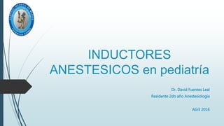 INDUCTORES
ANESTESICOS en pediatría
Dr. David Fuentes Leal
Residente 2do año Anestesiología
Abril 2016
 