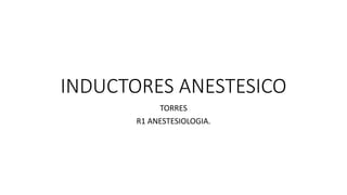 INDUCTORES ANESTESICO
TORRES
R1 ANESTESIOLOGIA.
 