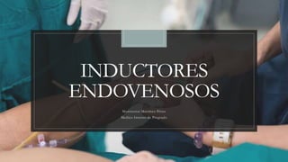 INDUCTORES
ENDOVENOSOS
Montserrat Martínez Pérez
Medico Interno de Pregrado
 