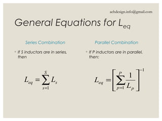 General Equations for Leq
Series Combination
◦ If S inductors are in series,
then
Parallel Combination
◦ If P inductors are in parallel,
then:
1
1
1
−
= 







= ∑
P
p p
eq
L
L∑=
=
S
s
seq LL
1
achdesign.info@gmail.com
 