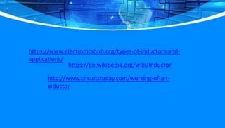 https://www.electronicshub.org/types-of-inductors-and-
applications/
https://en.wikipedia.org/wiki/Inductor
http://www.circuitstoday.com/working-of-an-
inductor
 