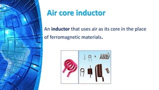 Air core inductor
An inductor that uses air as its core in the place
of ferromagnetic materials.
 