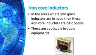 Iron core inductors
 In the areas where low space
inductors are in need then these
iron core inductors are best option.
 These are applicable in audio
equipments.
 