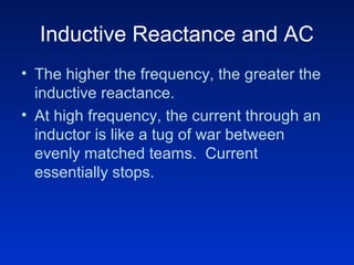 Inductive Reactance and AC
• The higher the frequency, the greater the
inductive reactance.
• At high frequency, the current through an
inductor is like a tug of war between
evenly matched teams. Current
essentially stops.