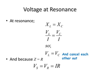 Voltage at Resonance 
• At resonance; 
• And because Z = R 
X  
X 
L C 
V 
V 
L C 
I 
so 
 
; 
V V 
I 
 
L C 
V V IR S R   
And cancel each 
other out 
 