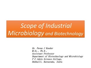 Scope of Industrial
Microbiology and Biotechnology
Dr. Pavan J Kundur
M.Sc., Ph.D.,
Assistant Professor
Department of Biotechnology and Microbiology
P C Jabin Science College,
Hubballi, Karnataka, India
 