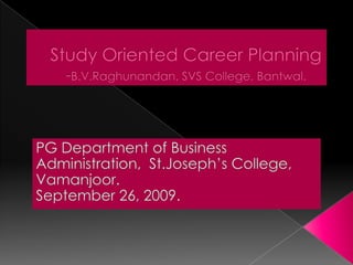 Study Oriented Career Planning-B.V.Raghunandan, SVS College, Bantwal. PG Department of Business Administration,  St.Joseph’s College, Vamanjoor. September 26, 2009. 