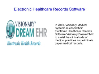 Electronic Healthcare Records Software


                     In 2001, Visionary Medical
                     Systems released their
                     Electronic Healthcare Records
                     Software Visionary Dream EMR
                     to assist the clinical side of
                     medical practices and eliminate
                     paper medical records.
 