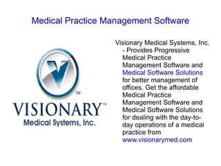 Medical Practice Management Software

                   Visionary Medical Systems, Inc.
                     - Provides Progressive
                     Medical Practice
                     Management Software and
                     Medical Software Solutions
                     for better management of
                     offices. Get the affordable
                     Medical Practice
                     Management Software and
                     Medical Software Solutions
                     for dealing with the day-to-
                     day operations of a medical
                     practice from
                     www.visionarymed.com
 