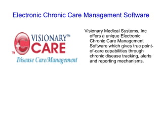Electronic Chronic Care Management Software

                      Visionary Medical Systems, Inc
                         offers a unique Electronic
                         Chronic Care Management
                         Software which gives true point-
                         of-care capabilities through
                         chronic disease tracking, alerts
                         and reporting mechanisms.
 