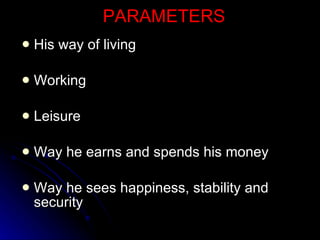 PARAMETERS His way of living Working Leisure Way he earns and spends his money Way he sees happiness, stability and security 