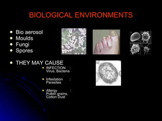 BIOLOGICAL ENVIRONMENTS Bio aerosol Moulds Fungi Spores THEY MAY CAUSE INFECTION  : Virus, Bacteria Infestation  :  Parasites Allergy  :  Pollen grains, Cotton Dust 