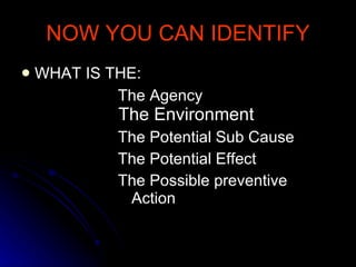 NOW YOU CAN IDENTIFY WHAT IS THE: The Agency    The Environment The Potential Sub Cause The Potential Effect The Possible preventive    Action 