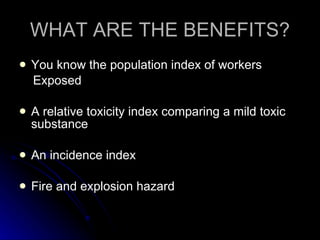 WHAT ARE THE BENEFITS? You know the population index of workers Exposed A relative toxicity index comparing a mild toxic substance An incidence index Fire and explosion hazard 