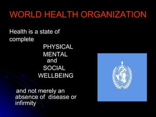 WORLD HEALTH ORGANIZATION Health is a state of complete PHYSICAL MENTAL    and  SOCIAL WELLBEING and not merely an absence of  disease or infirmity 