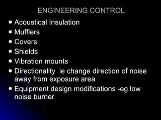 ENGINEERING CONTROL Acoustical Insulation Mufflers Covers Shields Vibration mounts Directionality  ie change direction of noise away from exposure area Equipment design modifications -eg low noise burner 