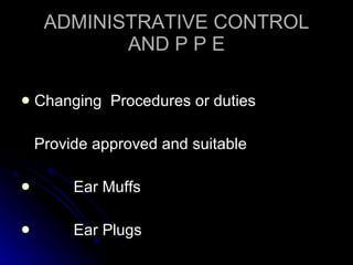 ADMINISTRATIVE CONTROL AND P P E Changing  Procedures or duties Provide approved and suitable Ear Muffs Ear Plugs 