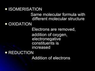 ISOMERISATION Same molecular formula with      different molecular structure OXIDATION Electrons are removed, addition of oxygen,        electronegative    constituents is      increased REDUCTION Addition of electrons 