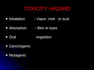 TOXICITY HAZARD Inhalation  - Vapor ,mist  or dust Absorption  - Skin or eyes Oral  -Ingestion Carcinogenic Mutagenic 
