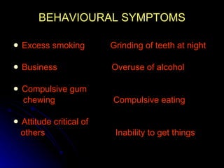 BEHAVIOURAL SYMPTOMS Excess smoking   Grinding of teeth at night Business   Overuse of alcohol Compulsive gum  chewing  Compulsive eating Attitude critical of  others  Inability to get things 