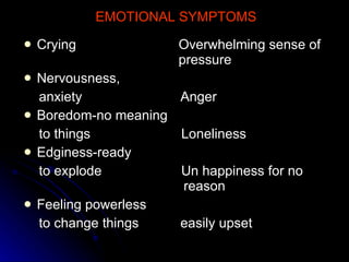 EMOTIONAL SYMPTOMS Crying   Overwhelming sense of    pressure Nervousness, anxiety  Anger Boredom-no meaning to things  Loneliness Edginess-ready to explode  Un happiness for no    reason Feeling powerless to change things  easily upset 