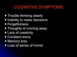 COGNITIVE SYMPTOMS Trouble thinking clearly Inability to make decisions Forgetfulness  Thoughts of running away Lack of creativity Constant worry Memory loss Loss of sense of humor 