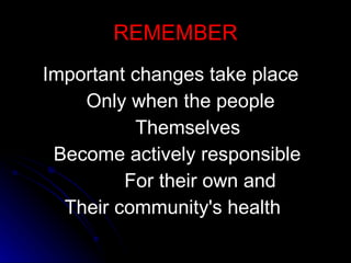 REMEMBER Important changes take place Only when the people Themselves Become actively responsible For their own and Their community's health 
