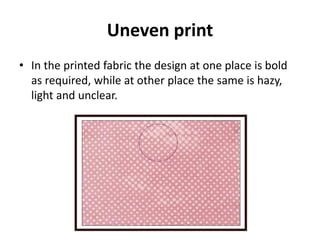 Uneven print
• In the printed fabric the design at one place is bold
as required, while at other place the same is hazy,
light and unclear.
 