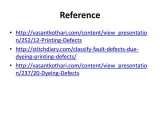 Reference
• http://vasantkothari.com/content/view_presentatio
n/252/12-Printing-Defects
• http://stitchdiary.com/classify-fault-defects-due-
dyeing-printing-defects/
• http://vasantkothari.com/content/view_presentatio
n/237/20-Dyeing-Defects
 