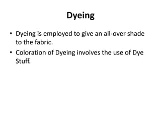 Dyeing
• Dyeing is employed to give an all-over shade
to the fabric.
• Coloration of Dyeing involves the use of Dye
Stuff.
 