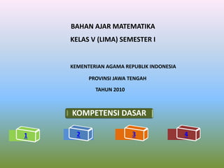 KEMENTERIAN AGAMA REPUBLIK INDONESIA
PROVINSI JAWA TENGAH
TAHUN 2010
BAHAN AJAR MATEMATIKA
KELAS V (LIMA) SEMESTER I
KOMPETENSI DASAR
 