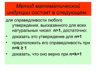 Метод  математической  индукции  состоит в следующем:  для справедливости любого утверждения, высказанного для всех натуральных чисел  n > 1 ,  достаточно: доказать это утверждение для  n =1 предположить его справедливость при   n=k  ≥ 1 доказать, что оно верно при  n=k+1 