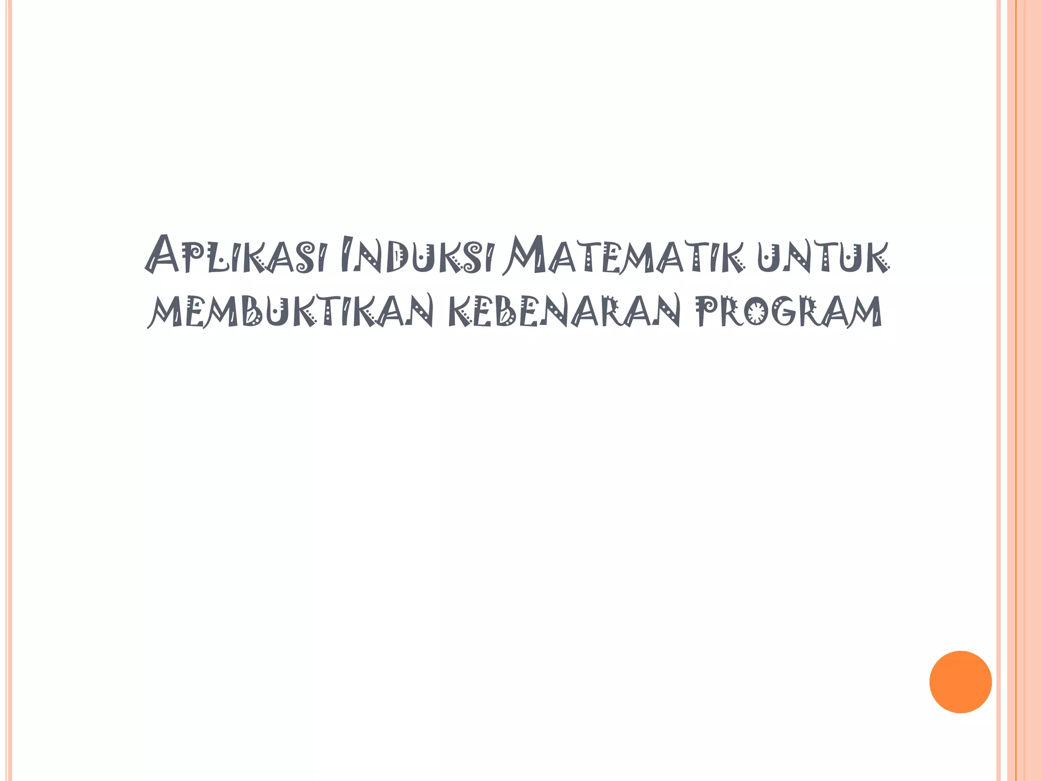 APLIKASI INDUKSI MATEMATIK UNTUK
MEMBUKTIKAN KEBENARAN PROGRAM

 