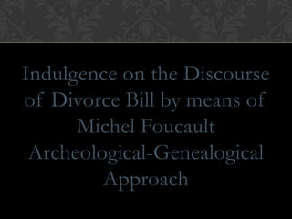 Indulgence on the Discourse
of Divorce Bill by means of
Michel Foucault
Archeological-Genealogical
Approach

 