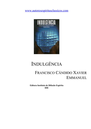 www.autoresespiritasclassicos.com

INDULGÊNCIA
FRANCISCO CÂNDIDO XAVIER
EMMANUEL
Editora Instituto de Difusão Espírita
IDE

 