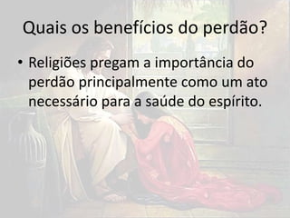 Quais os benefícios do perdão?
• Religiões pregam a importância do
perdão principalmente como um ato
necessário para a saúde do espírito.
 