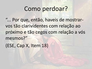 Como perdoar?
“... Por que, então, haveis de mostrar-
vos tão clarividentes com relação ao
próximo e tão cegos com relação a vós
mesmos?”
(ESE, Cap X, Item 18)
 