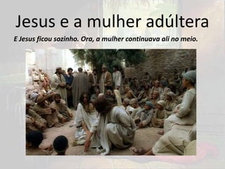 Jesus e a mulher adúltera
E Jesus ficou sozinho. Ora, a mulher continuava ali no meio.
 