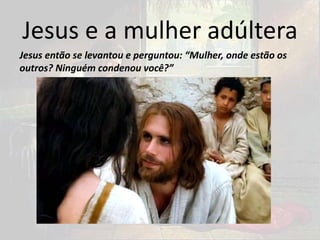Jesus e a mulher adúltera
Jesus então se levantou e perguntou: “Mulher, onde estão os
outros? Ninguém condenou você?”
 