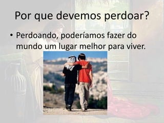 Por que devemos perdoar?
• Perdoando, poderíamos fazer do
mundo um lugar melhor para viver.
 