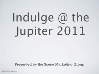 Indulge @ the
           Jupiter 2011

            Presented by the Scene Marketing Group
@SCENEmarketing
 