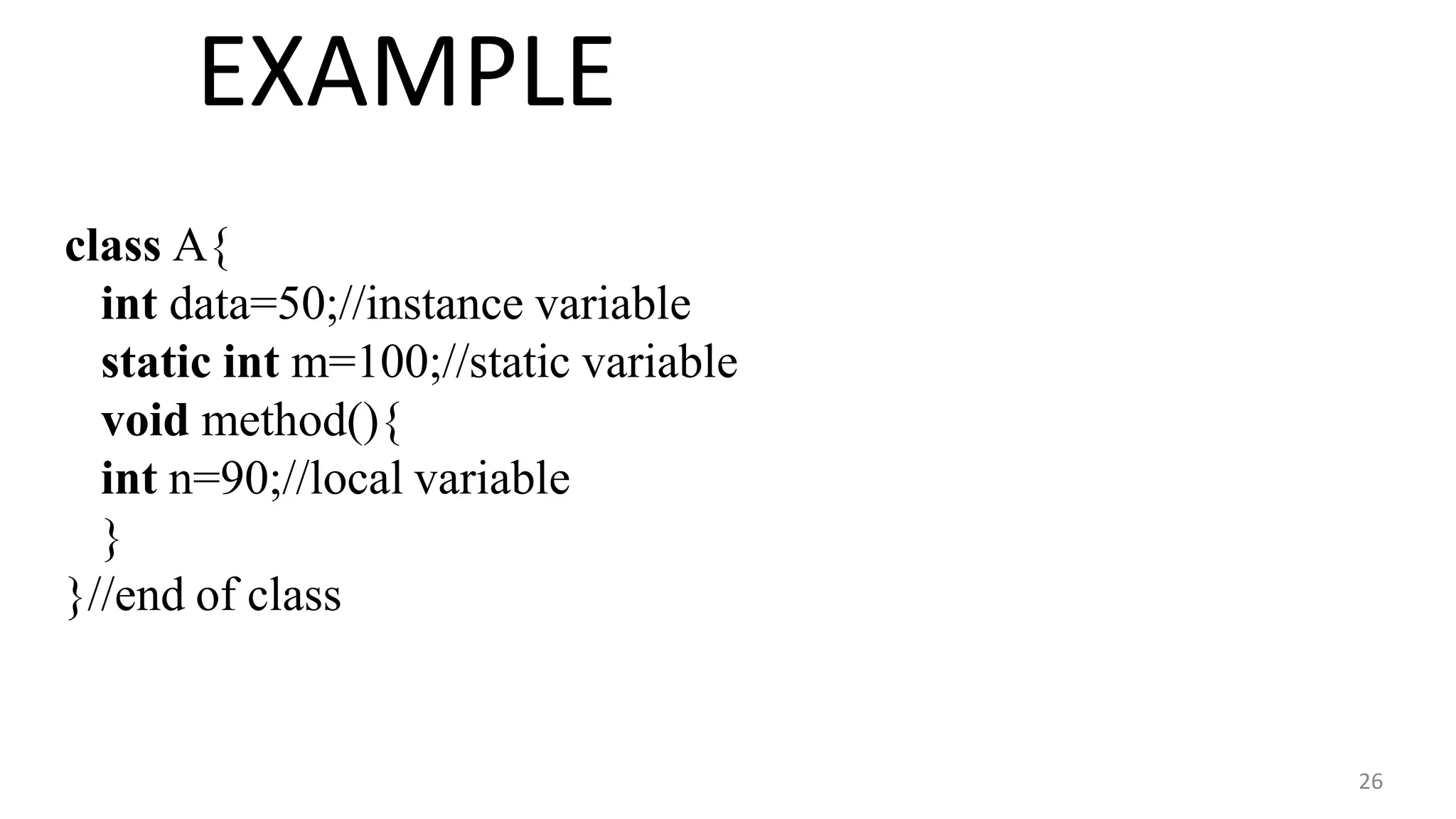 EXAMPLE
26
class A{
int data=50;//instance variable
static int m=100;//static variable
void method(){
int n=90;//local variable
}
}//end of class
 
