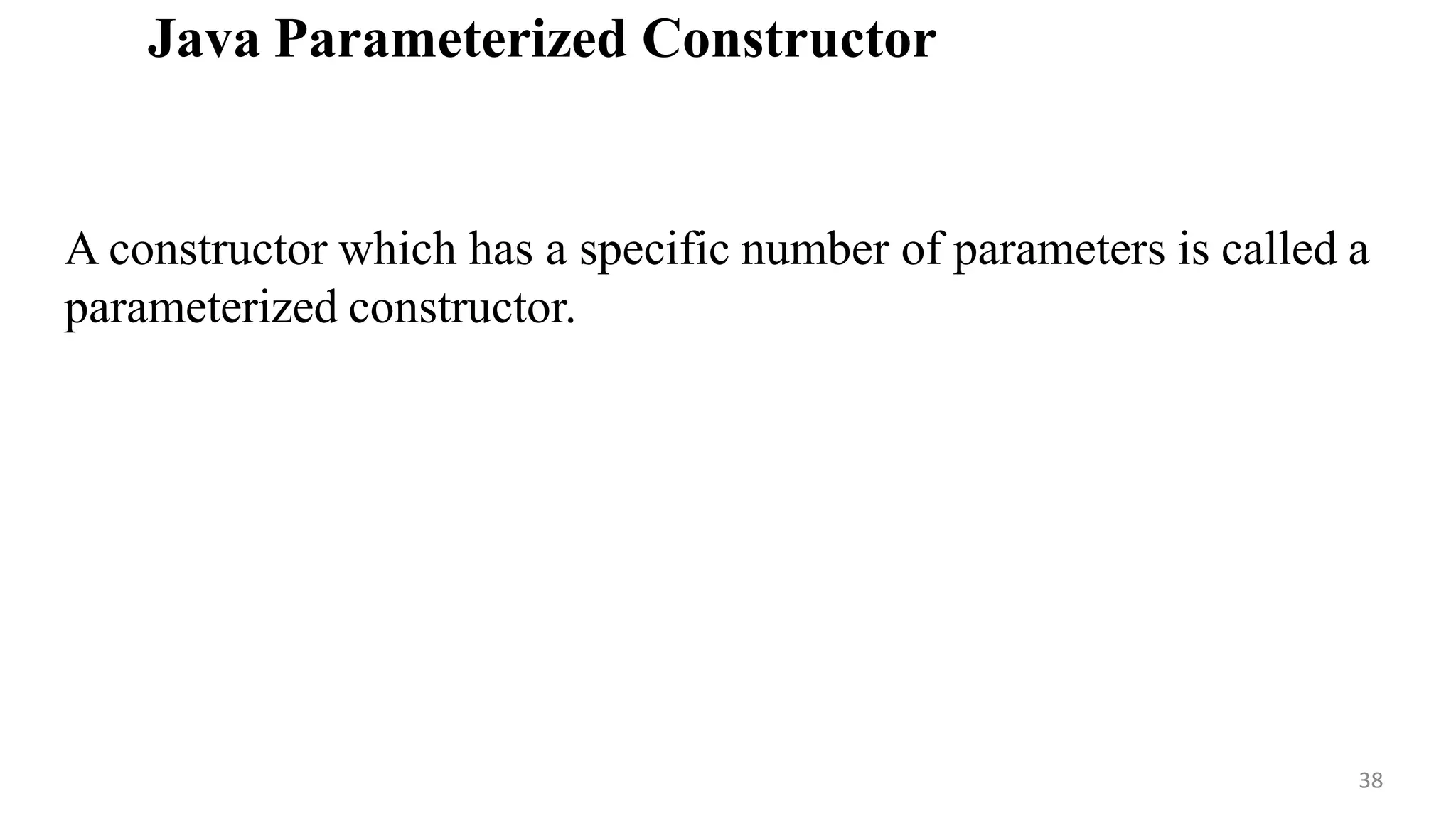 Java Parameterized Constructor
A constructor which has a specific number of parameters is called a
parameterized constructor.
38
 