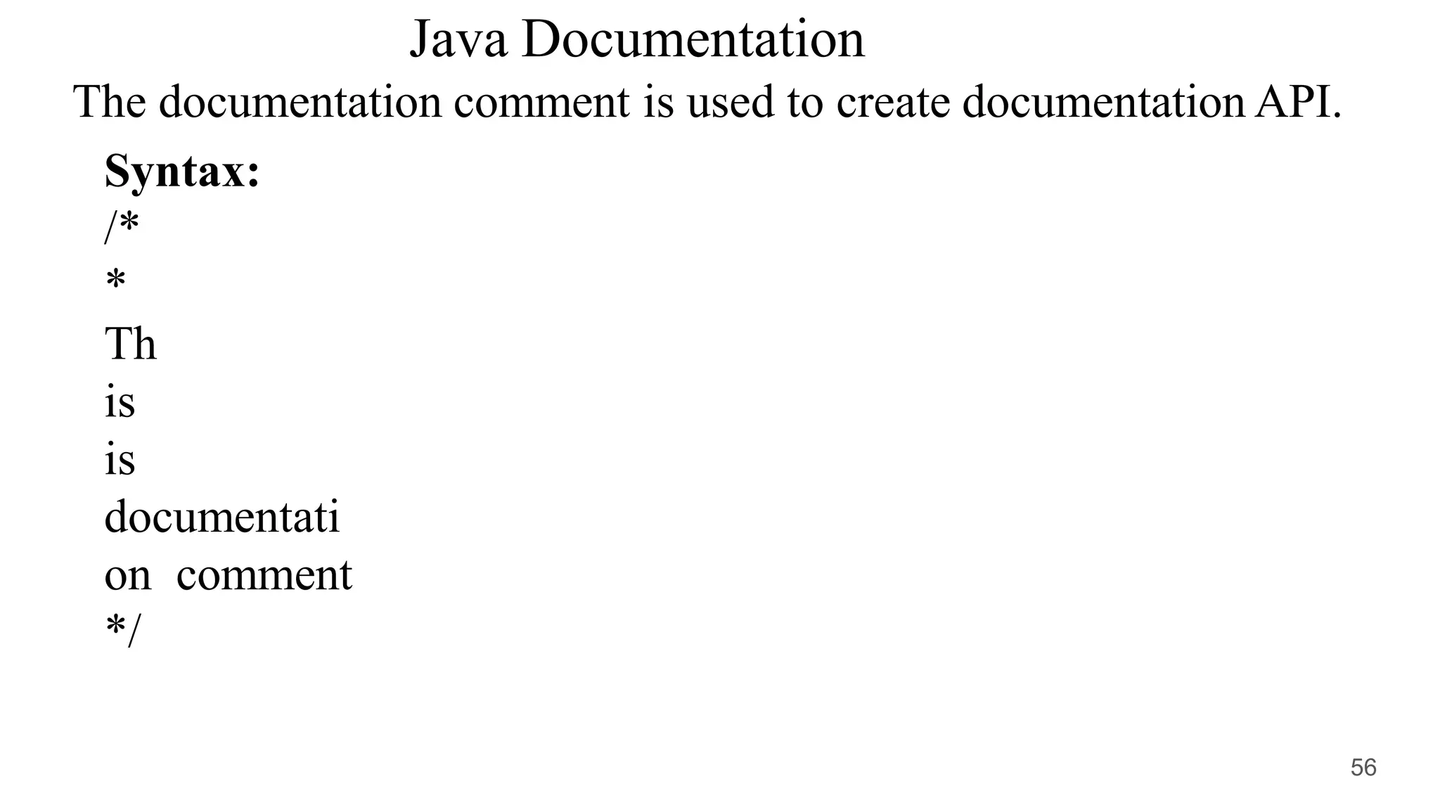 Java Documentation
The documentation comment is used to create documentation API.
Syntax:
/*
*
Th
is
is
documentati
on comment
*/
56
 